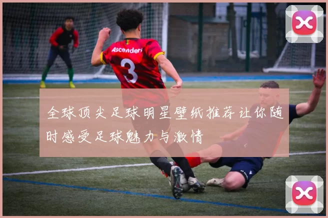 全球顶尖足球明星壁纸推荐让你随时感受足球魅力与激情