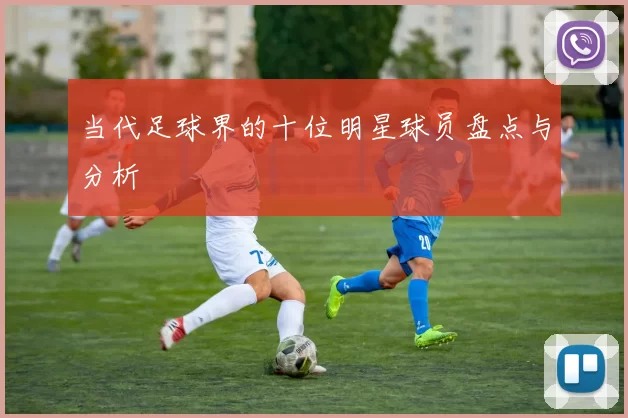 当代足球界的十位明星球员盘点与分析