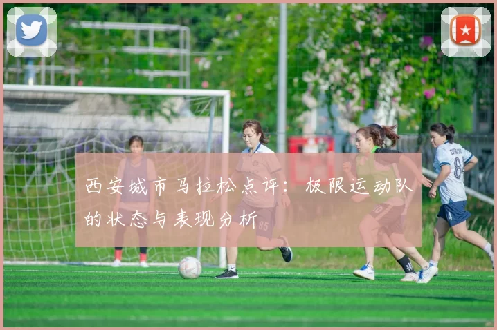 西安城市马拉松点评：极限运动队的状态与表现分析