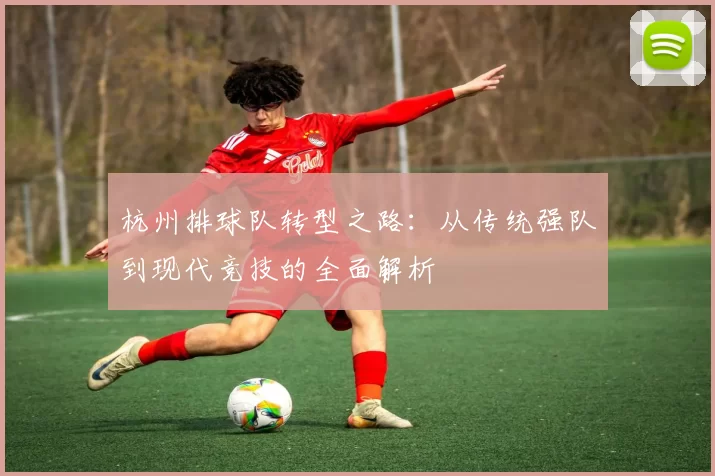 杭州排球队转型之路：从传统强队到现代竞技的全面解析