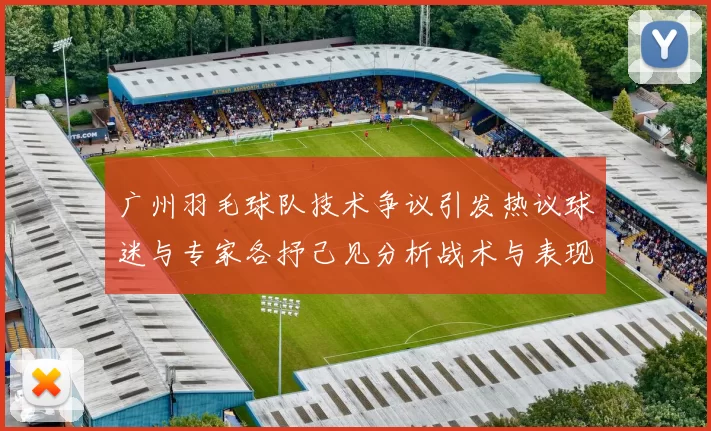 广州羽毛球队技术争议引发热议球迷与专家各抒己见分析战术与表现
