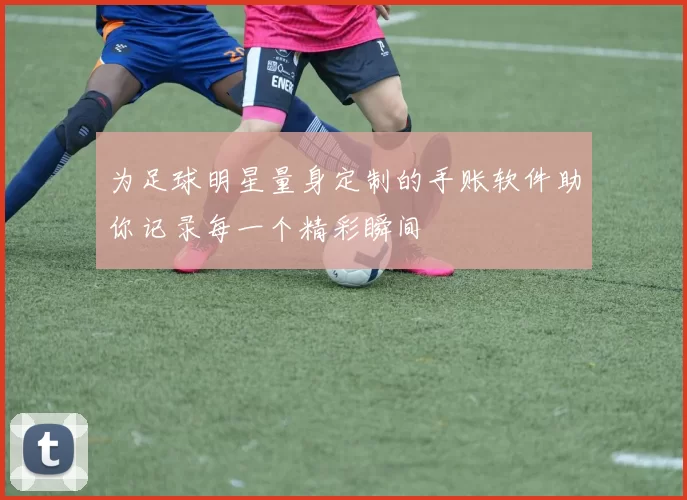 为足球明星量身定制的手账软件助你记录每一个精彩瞬间