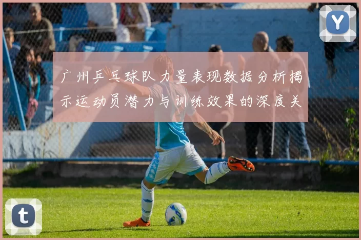 广州乒乓球队力量表现数据分析揭示运动员潜力与训练效果的深度关系