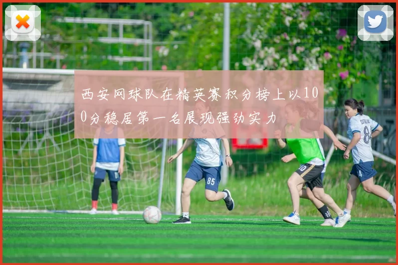 西安网球队在精英赛积分榜上以100分稳居第一名展现强劲实力
