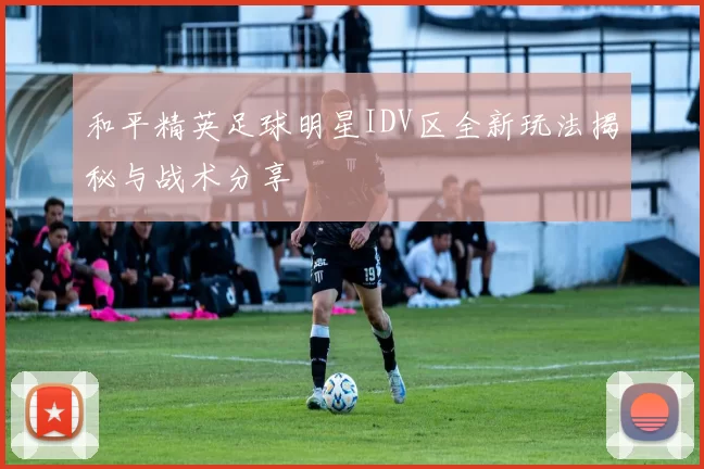 和平精英足球明星IDV区全新玩法揭秘与战术分享