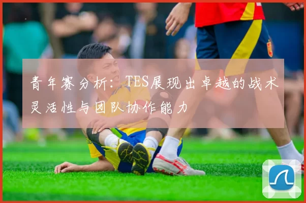 青年赛分析：TES展现出卓越的战术灵活性与团队协作能力