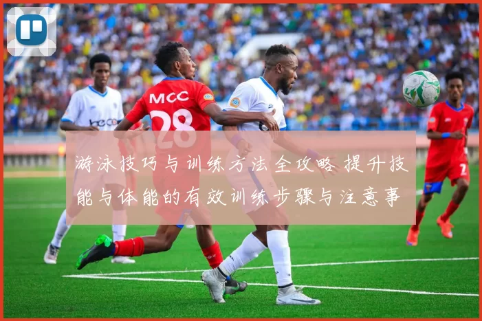 游泳技巧与训练方法全攻略 提升技能与体能的有效训练步骤与注意事项