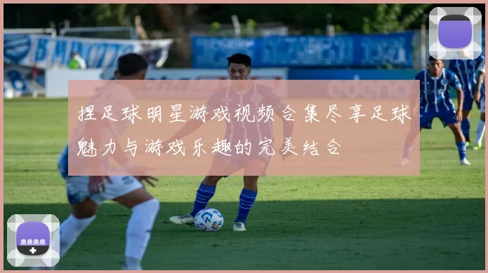 捏足球明星游戏视频合集尽享足球魅力与游戏乐趣的完美结合
