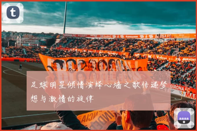 足球明星倾情演绎心墙之歌传递梦想与激情的旋律