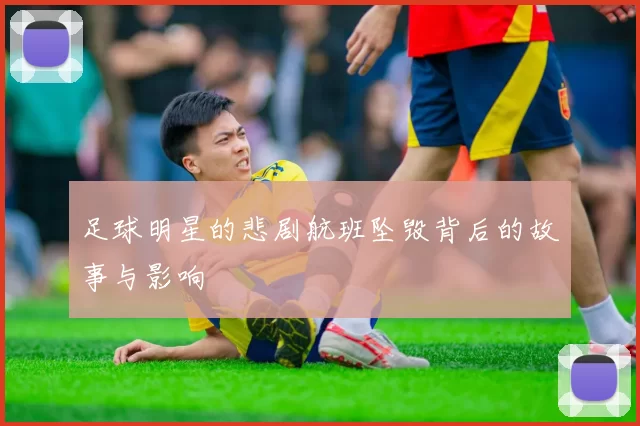 足球明星的悲剧航班坠毁背后的故事与影响