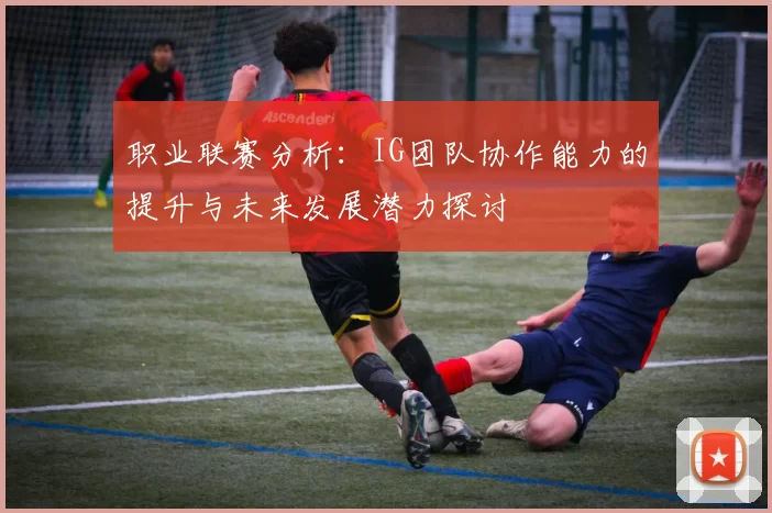 职业联赛分析：IG团队协作能力的提升与未来发展潜力探讨