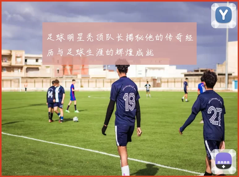 足球明星秃顶队长揭秘他的传奇经历与足球生涯的辉煌成就