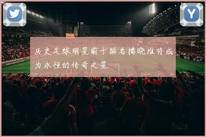 历史足球明星前十排名揭晓谁将成为永恒的传奇之星