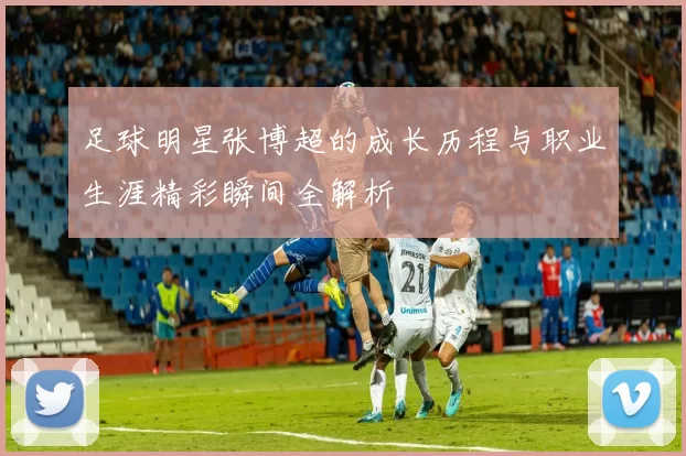 足球明星张博超的成长历程与职业生涯精彩瞬间全解析
