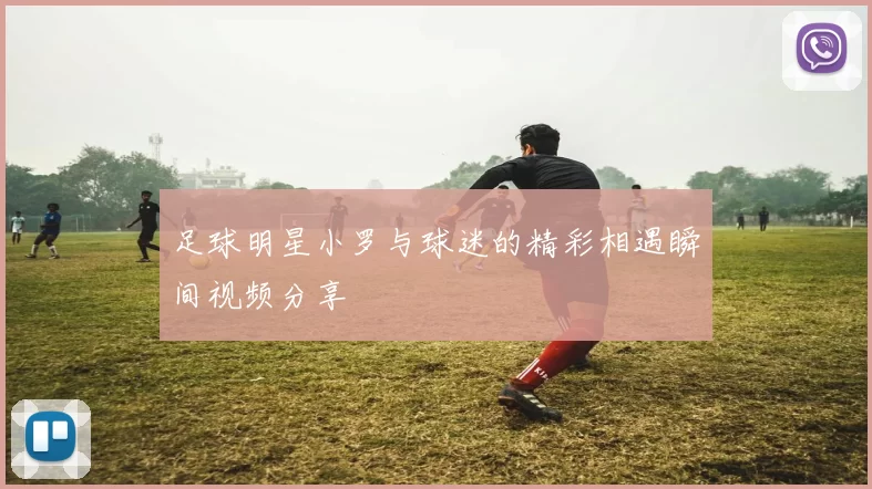 足球明星小罗与球迷的精彩相遇瞬间视频分享