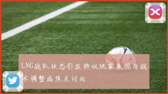 LNG战队状态引发热议玩家表现与战术调整成焦点讨论