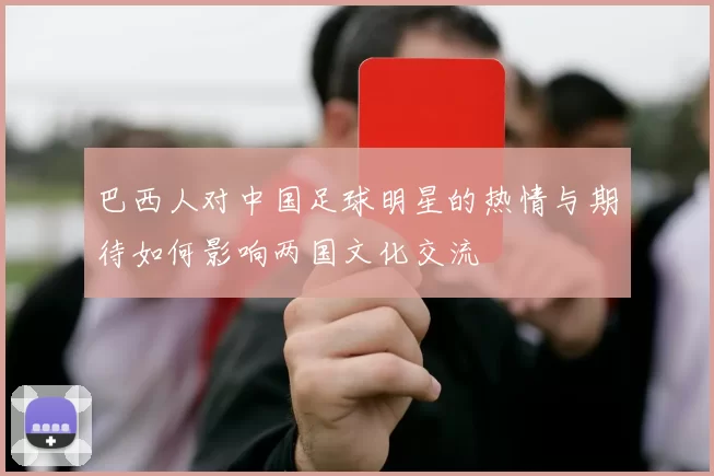 巴西人对中国足球明星的热情与期待如何影响两国文化交流