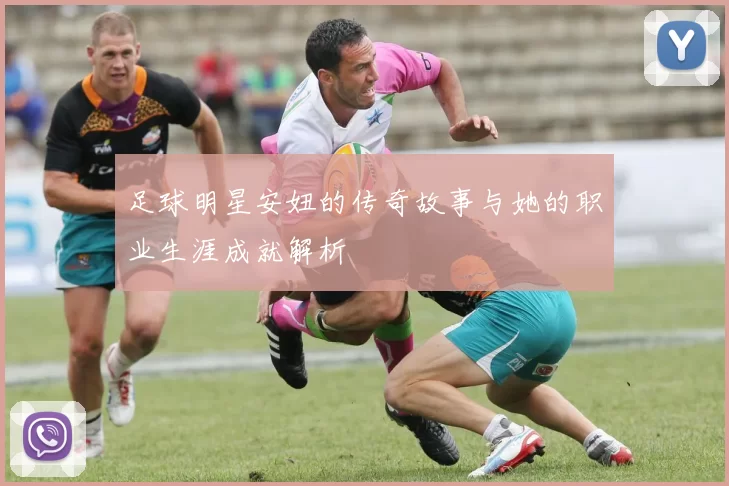 足球明星安妞的传奇故事与她的职业生涯成就解析