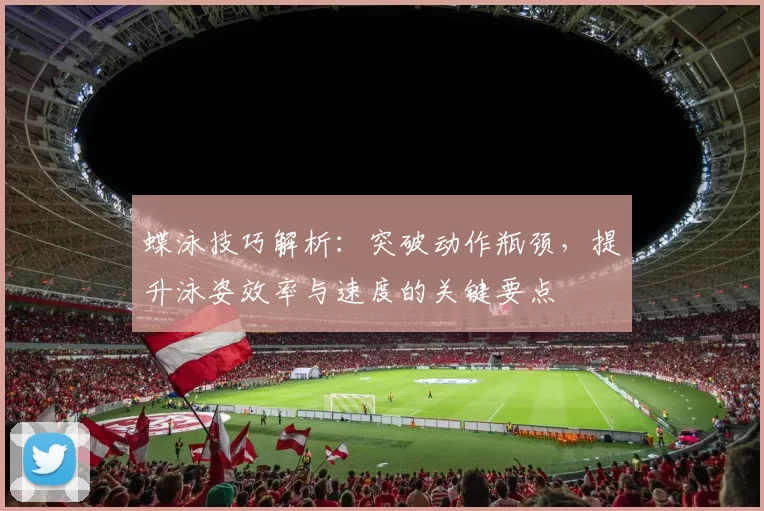 蝶泳技巧解析：突破动作瓶颈，提升泳姿效率与速度的关键要点