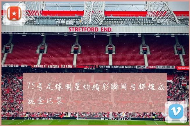 75号足球明星的精彩瞬间与辉煌成就全记录