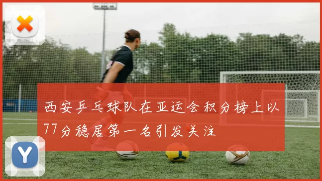 西安乒乓球队在亚运会积分榜上以77分稳居第一名引发关注
