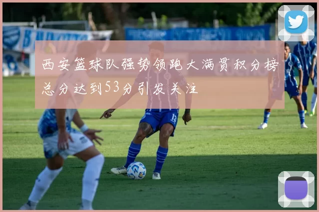 西安篮球队强势领跑大满贯积分榜总分达到53分引发关注