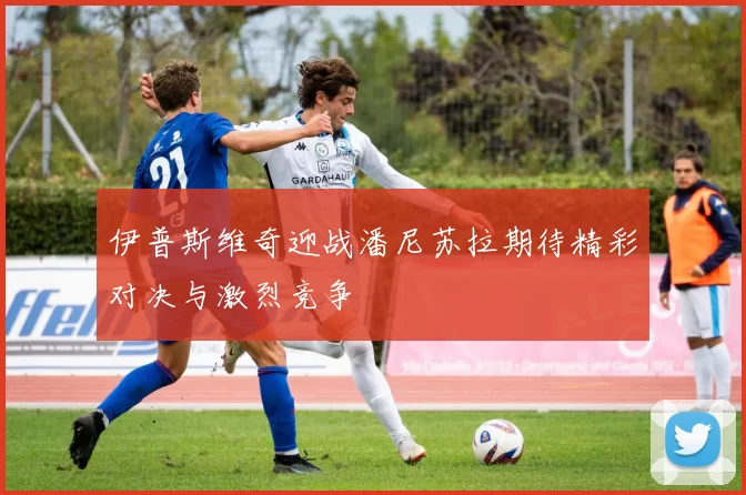 伊普斯维奇迎战潘尼苏拉期待精彩对决与激烈竞争