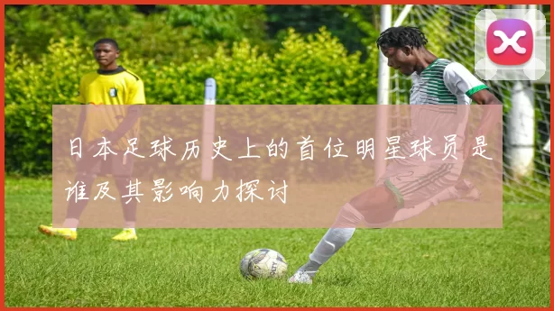日本足球历史上的首位明星球员是谁及其影响力探讨