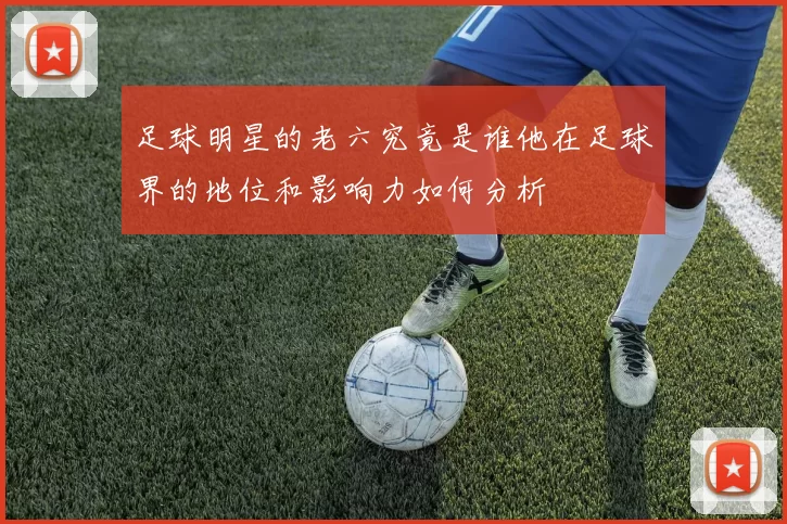 足球明星的老六究竟是谁他在足球界的地位和影响力如何分析