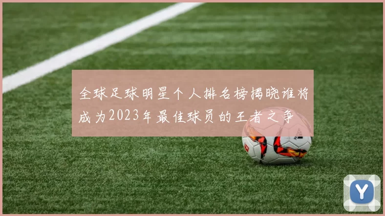 全球足球明星个人排名榜揭晓谁将成为2023年最佳球员的王者之争