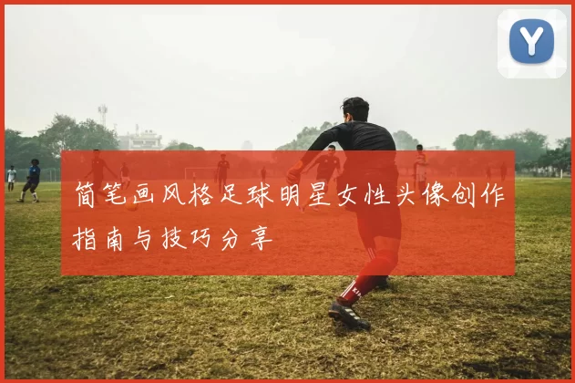 简笔画风格足球明星女性头像创作指南与技巧分享