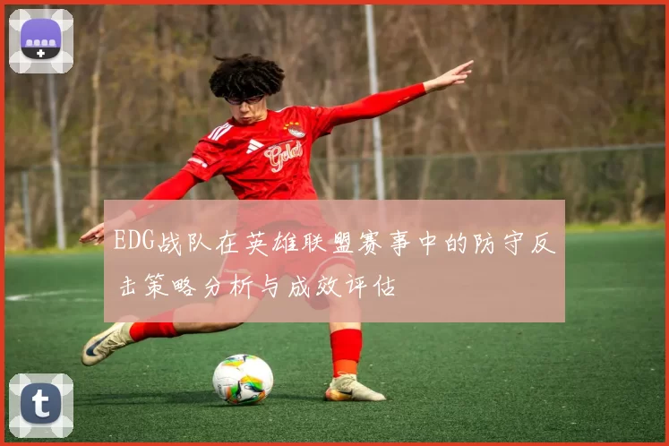 EDG战队在英雄联盟赛事中的防守反击策略分析与成效评估