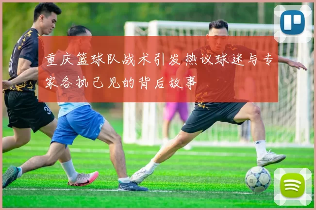 重庆篮球队战术引发热议球迷与专家各执己见的背后故事