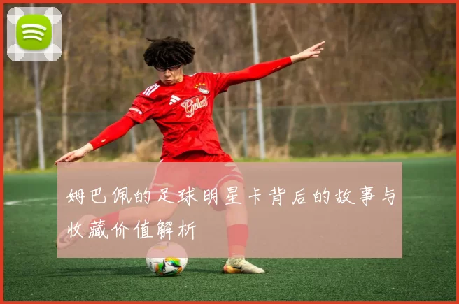 姆巴佩的足球明星卡背后的故事与收藏价值解析