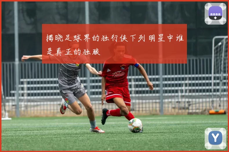 揭晓足球界的独行侠下列明星中谁是真正的独狼