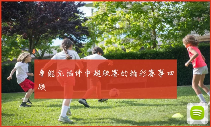 鲁能无插件中超联赛的精彩赛事回顾