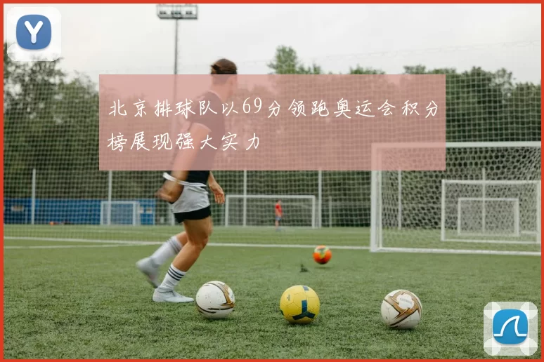 北京排球队以69分领跑奥运会积分榜展现强大实力