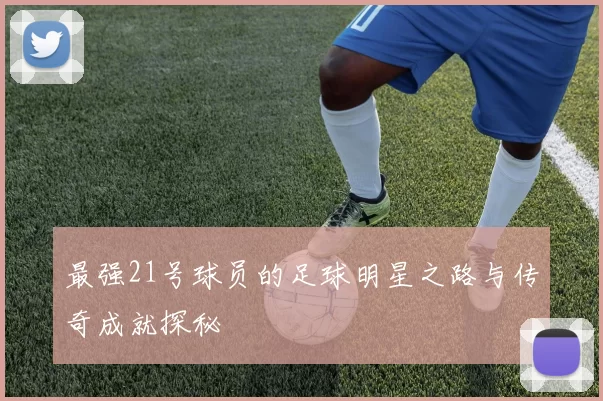 最强21号球员的足球明星之路与传奇成就探秘