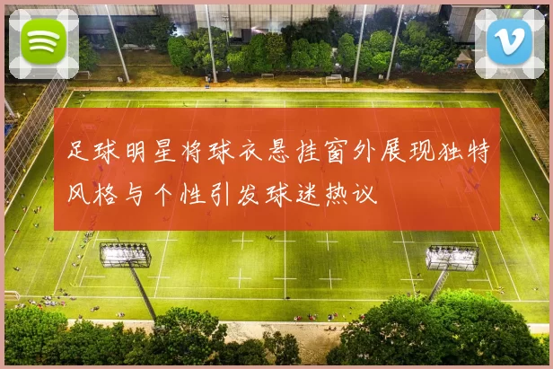 足球明星将球衣悬挂窗外展现独特风格与个性引发球迷热议