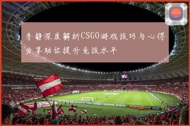 李静深度解析CSGO游戏技巧与心得分享助你提升竞技水平