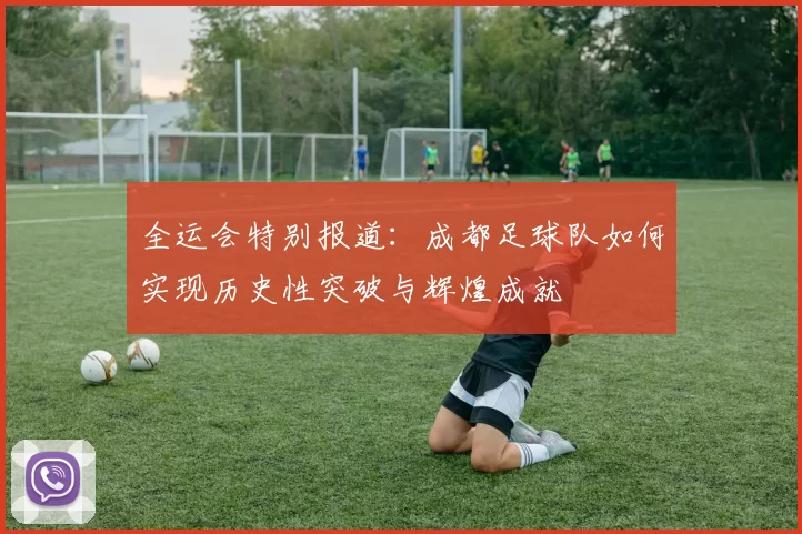 全运会特别报道：成都足球队如何实现历史性突破与辉煌成就