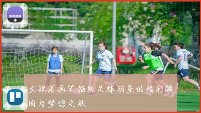女孩用画笔描绘足球明星的精彩瞬间与梦想之旅