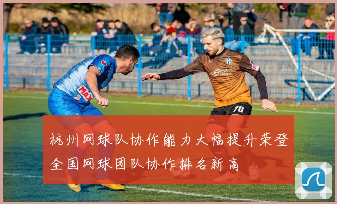 杭州网球队协作能力大幅提升荣登全国网球团队协作排名新高