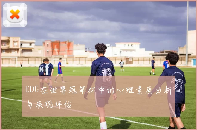 EDG在世界冠军杯中的心理素质分析与表现评估