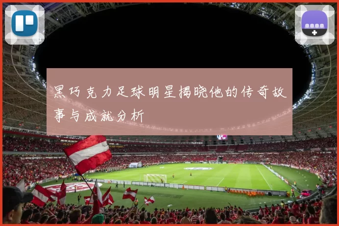 黑巧克力足球明星揭晓他的传奇故事与成就分析