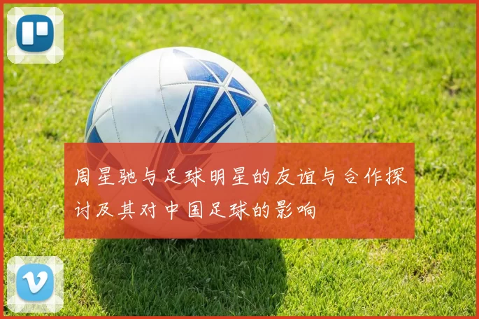 周星驰与足球明星的友谊与合作探讨及其对中国足球的影响