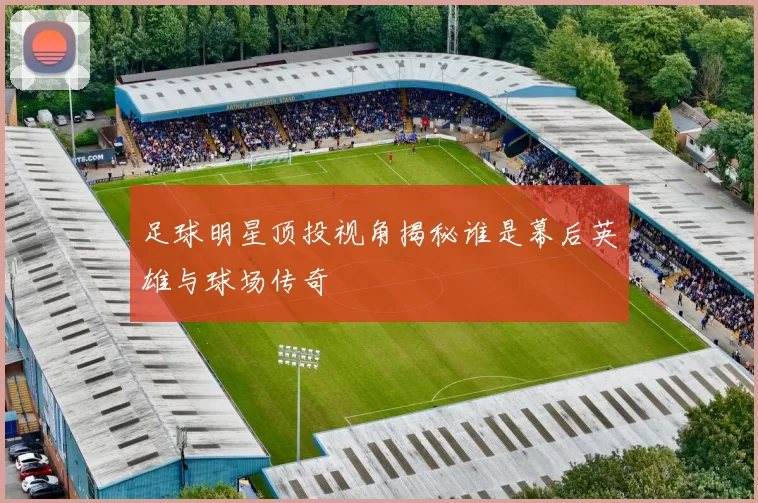 足球明星顶投视角揭秘谁是幕后英雄与球场传奇