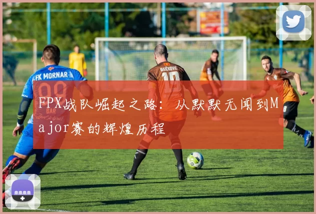 FPX战队崛起之路：从默默无闻到Major赛的辉煌历程