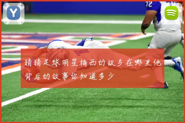 猜猜足球明星梅西的故乡在哪里他背后的故事你知道多少