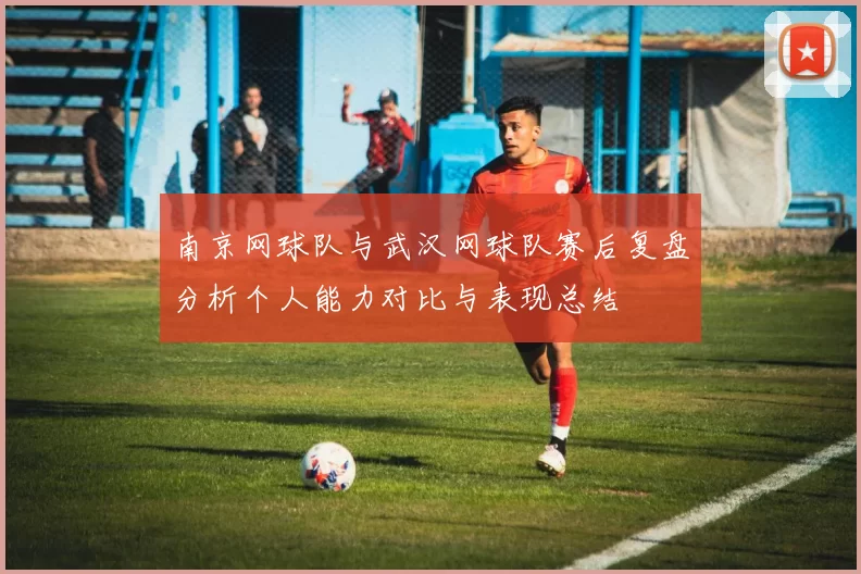 南京网球队与武汉网球队赛后复盘分析个人能力对比与表现总结